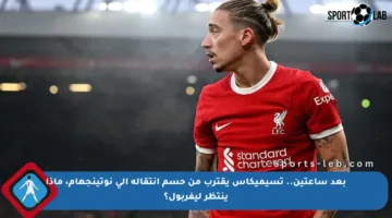 بعد ساعتين.. تسيميكاس يقترب من حسم انتقاله إلى نوتينجهام، ماذا ينتظر ليفربول؟